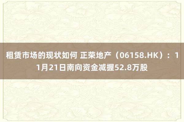 租赁市场的现状如何 正荣地产（06158.HK）：11月21日南向资金减握52.8万股