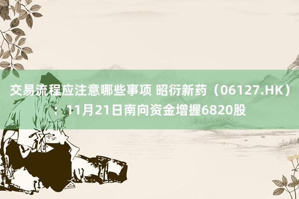 交易流程应注意哪些事项 昭衍新药（06127.HK）：11月21日南向资金增握6820股