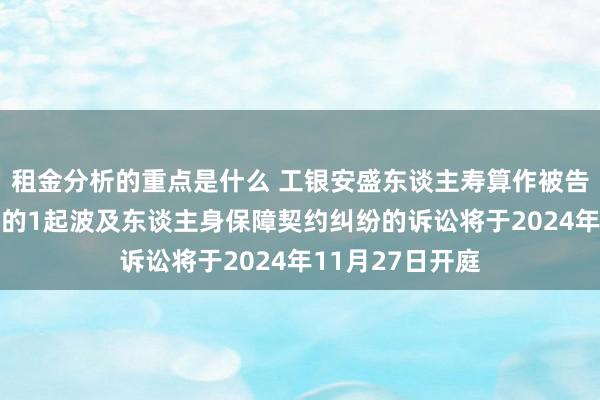 租金分析的重点是什么 工银安盛东谈主寿算作被告/被上诉东谈主的1起波及东谈主身保障契约纠纷的诉讼将于2024年11月27日开庭