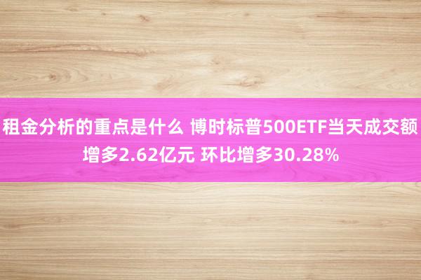 租金分析的重点是什么 博时标普500ETF当天成交额增多2.62亿元 环比增多30.28%