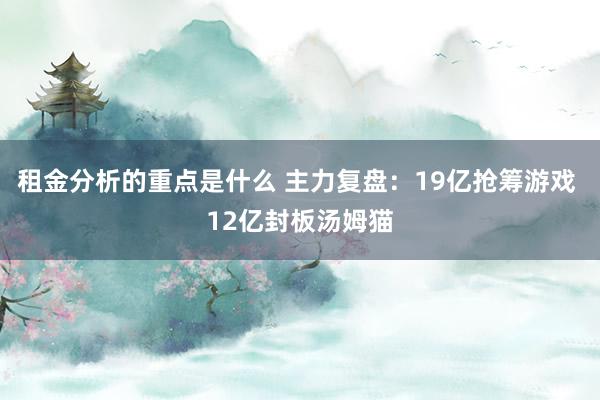 租金分析的重点是什么 主力复盘：19亿抢筹游戏 12亿封板汤姆猫