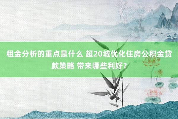 租金分析的重点是什么 超20城优化住房公积金贷款策略 带来哪些利好？