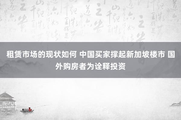 租赁市场的现状如何 中国买家撑起新加坡楼市 国外购房者为诠释投资