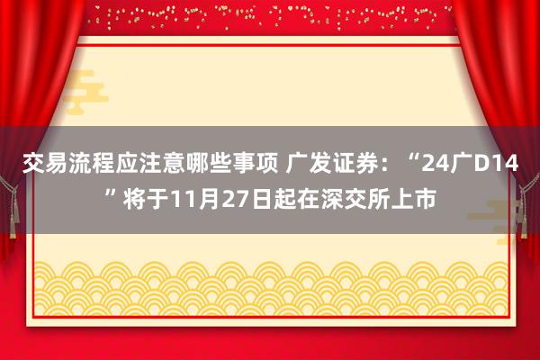 交易流程应注意哪些事项 广发证券：“24广D14”将于11月27日起在深交所上市