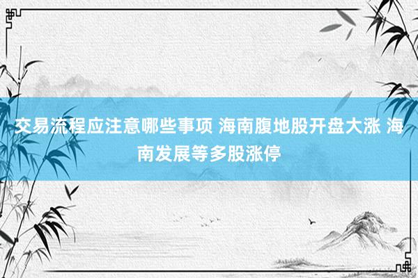 交易流程应注意哪些事项 海南腹地股开盘大涨 海南发展等多股涨停