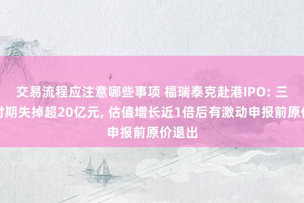 交易流程应注意哪些事项 福瑞泰克赴港IPO: 三年半时期失掉超20亿元, 估值增长近1倍后有激动申报前原价退出