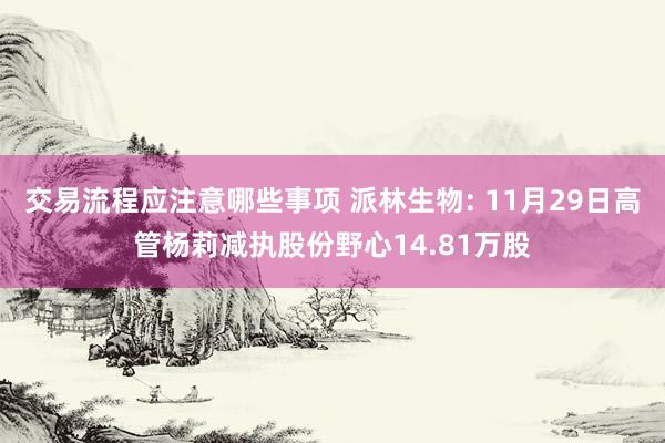 交易流程应注意哪些事项 派林生物: 11月29日高管杨莉减执股份野心14.81万股