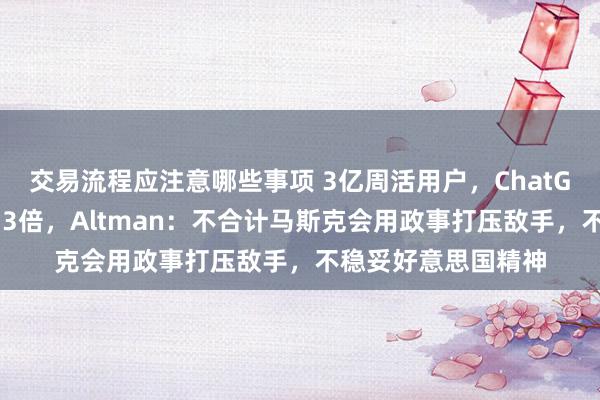 交易流程应注意哪些事项 3亿周活用户，ChatGPT用户限制一年翻3倍，Altman：不合计马斯克会用政事打压敌手，不稳妥好意思国精神