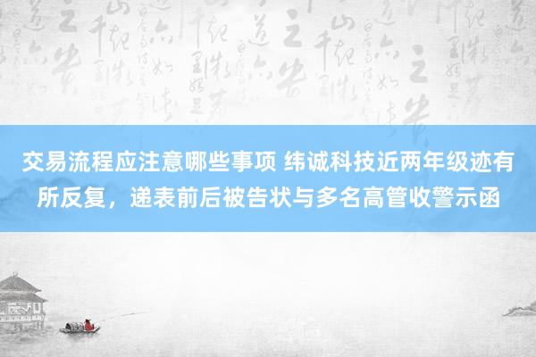 交易流程应注意哪些事项 纬诚科技近两年级迹有所反复，递表前后被告状与多名高管收警示函