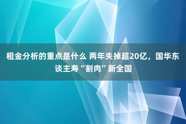 租金分析的重点是什么 两年失掉超20亿，国华东谈主寿“割肉”新全国