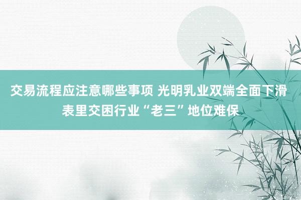 交易流程应注意哪些事项 光明乳业双端全面下滑 表里交困行业“老三”地位难保