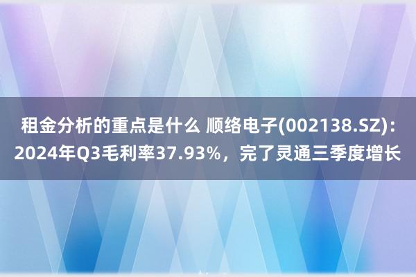 租金分析的重点是什么 顺络电子(002138.SZ)：2024年Q3毛利率37.93%，完了灵通三季度增长