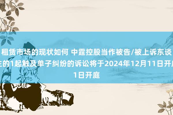 租赁市场的现状如何 中霆控股当作被告/被上诉东谈主的1起触及单子纠纷的诉讼将于2024年12月11日开庭