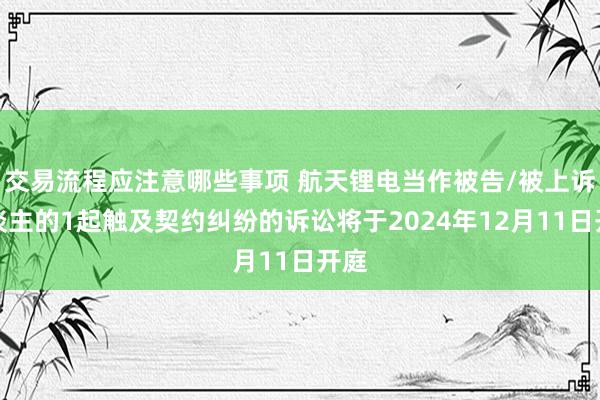 交易流程应注意哪些事项 航天锂电当作被告/被上诉东谈主的1起触及契约纠纷的诉讼将于2024年12月11日开庭