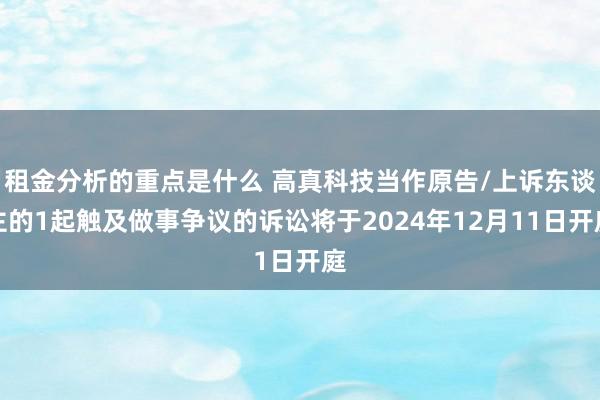 租金分析的重点是什么 高真科技当作原告/上诉东谈主的1起触及做事争议的诉讼将于2024年12月11日开庭