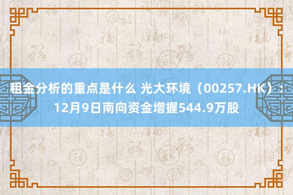 租金分析的重点是什么 光大环境（00257.HK）：12月9日南向资金增握544.9万股