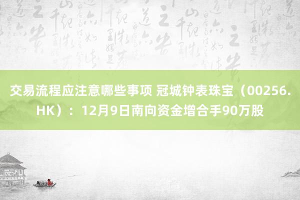 交易流程应注意哪些事项 冠城钟表珠宝（00256.HK）：12月9日南向资金增合手90万股