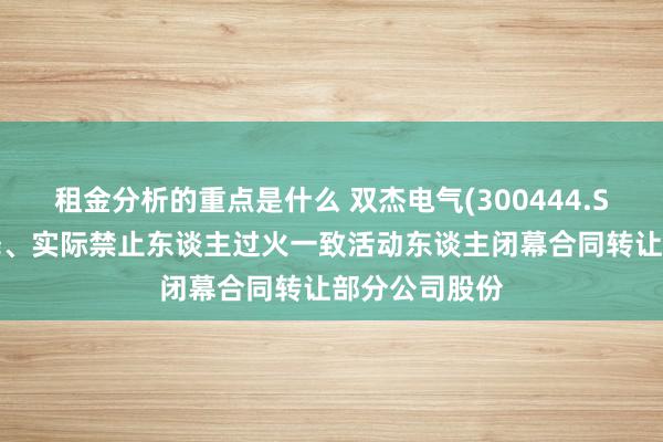 租金分析的重点是什么 双杰电气(300444.SZ)：控股鼓舞、实际禁止东谈主过火一致活动东谈主闭幕合同转让部分公司股份