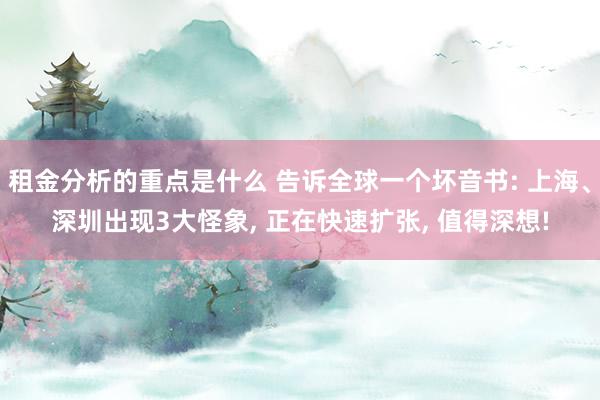 租金分析的重点是什么 告诉全球一个坏音书: 上海、深圳出现3大怪象, 正在快速扩张, 值得深想!