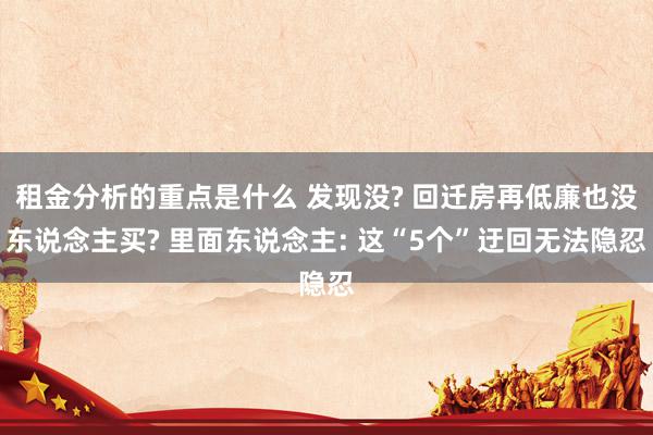 租金分析的重点是什么 发现没? 回迁房再低廉也没东说念主买? 里面东说念主: 这“5个”迂回无法隐忍