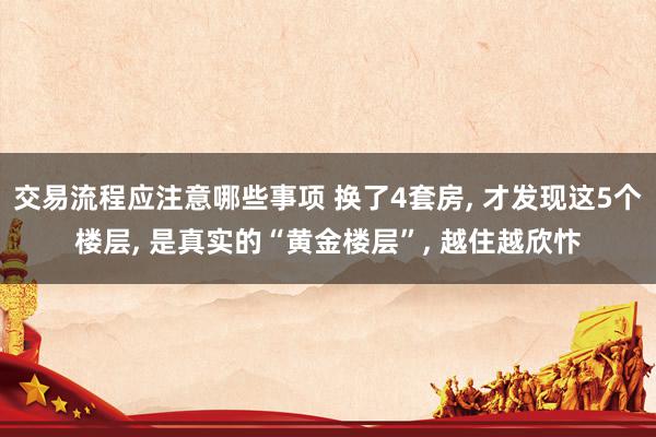 交易流程应注意哪些事项 换了4套房, 才发现这5个楼层, 是真实的“黄金楼层”, 越住越欣忭