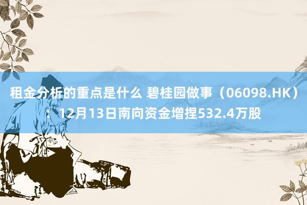 租金分析的重点是什么 碧桂园做事（06098.HK）：12月13日南向资金增捏532.4万股