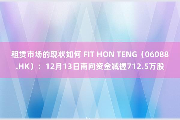 租赁市场的现状如何 FIT HON TENG（06088.HK）：12月13日南向资金减握712.5万股