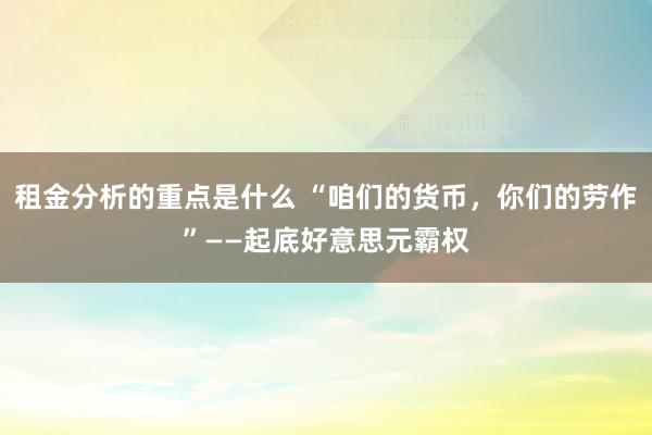 租金分析的重点是什么 “咱们的货币，你们的劳作”——起底好意思元霸权