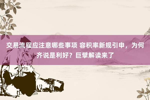 交易流程应注意哪些事项 容积率新规引申，为何齐说是利好？巨擘解读来了