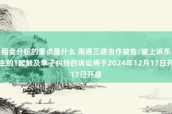 租金分析的重点是什么 南通三建当作被告/被上诉东谈主的1起触及单子纠纷的诉讼将于2024年12月17日开庭