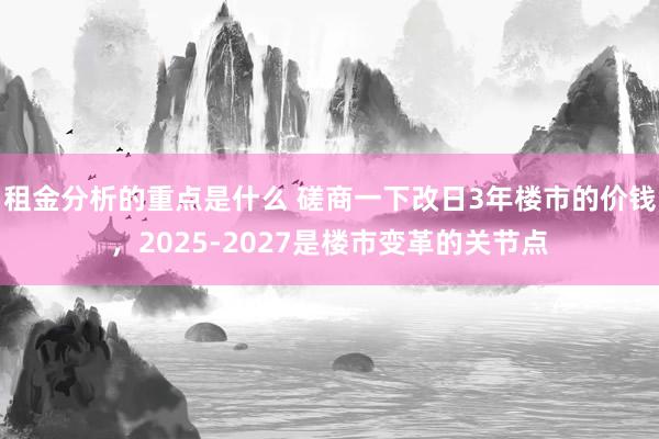 租金分析的重点是什么 磋商一下改日3年楼市的价钱，2025-2027是楼市变革的关节点