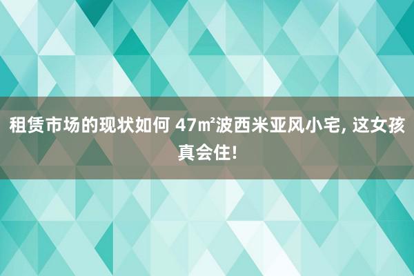 租赁市场的现状如何 47㎡波西米亚风小宅, 这女孩真会住!