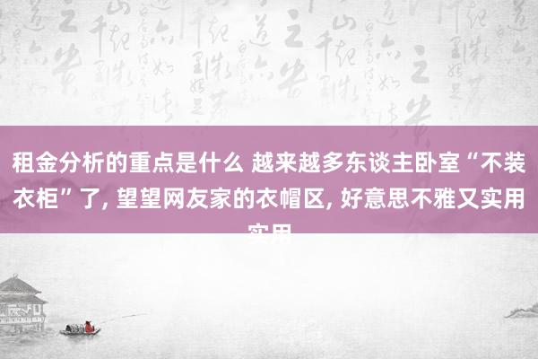 租金分析的重点是什么 越来越多东谈主卧室“不装衣柜”了, 望望网友家的衣帽区, 好意思不雅又实用