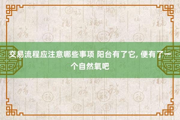 交易流程应注意哪些事项 阳台有了它, 便有了一个自然氧吧