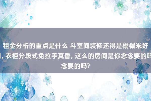 租金分析的重点是什么 斗室间装修还得是榻榻米好用, 衣柜分段式免拉手真香, 这么的房间是你念念要的吗?