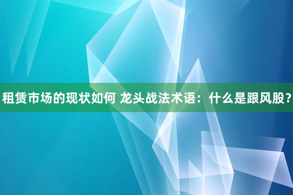 租赁市场的现状如何 龙头战法术语：什么是跟风股？