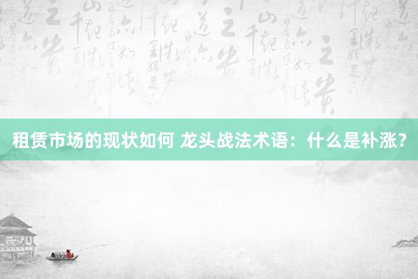 租赁市场的现状如何 龙头战法术语：什么是补涨？