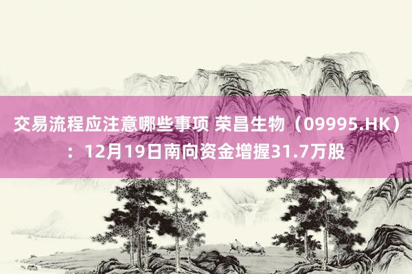 交易流程应注意哪些事项 荣昌生物（09995.HK）：12月19日南向资金增握31.7万股