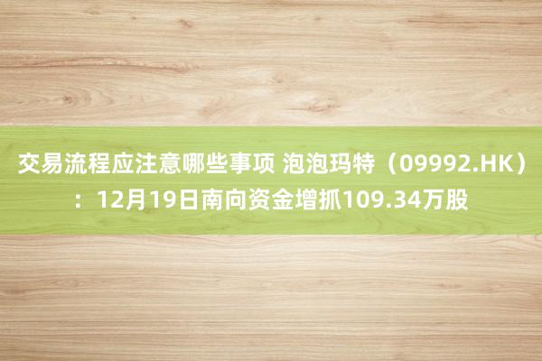 交易流程应注意哪些事项 泡泡玛特（09992.HK）：12月19日南向资金增抓109.34万股