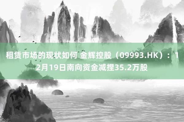 租赁市场的现状如何 金辉控股（09993.HK）：12月19日南向资金减捏35.2万股