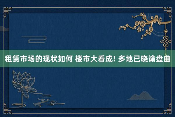 租赁市场的现状如何 楼市大看成! 多地已晓谕盘曲