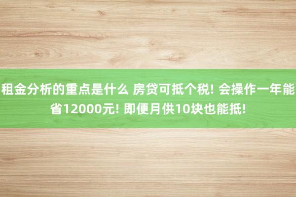 租金分析的重点是什么 房贷可抵个税! 会操作一年能省12000元! 即便月供10块也能抵!