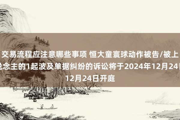 交易流程应注意哪些事项 恒大童寰球动作被告/被上诉东说念主的1起波及单据纠纷的诉讼将于2024年12月24日开庭