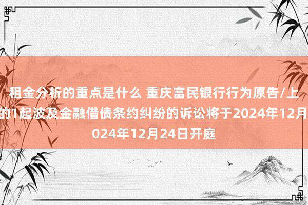 租金分析的重点是什么 重庆富民银行行为原告/上诉东谈主的1起波及金融借债条约纠纷的诉讼将于2024年12月24日开庭