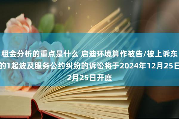 租金分析的重点是什么 启迪环境算作被告/被上诉东谈主的1起波及服务公约纠纷的诉讼将于2024年12月25日开庭