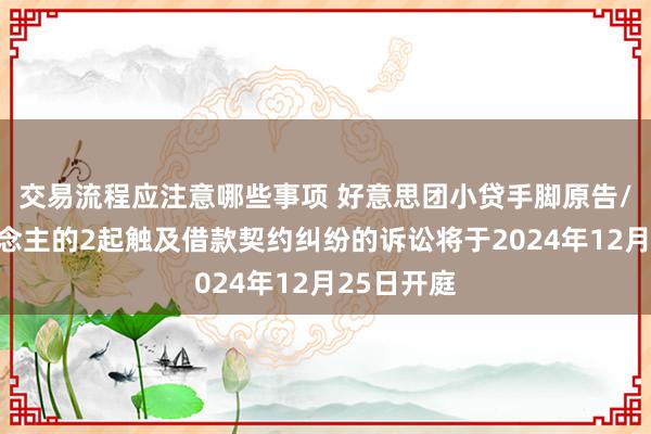 交易流程应注意哪些事项 好意思团小贷手脚原告/上诉东说念主的2起触及借款契约纠纷的诉讼将于2024年12月25日开庭