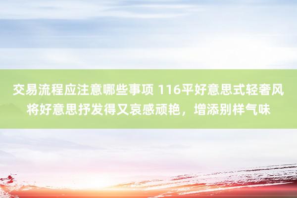 交易流程应注意哪些事项 116平好意思式轻奢风将好意思抒发得又哀感顽艳，增添别样气味