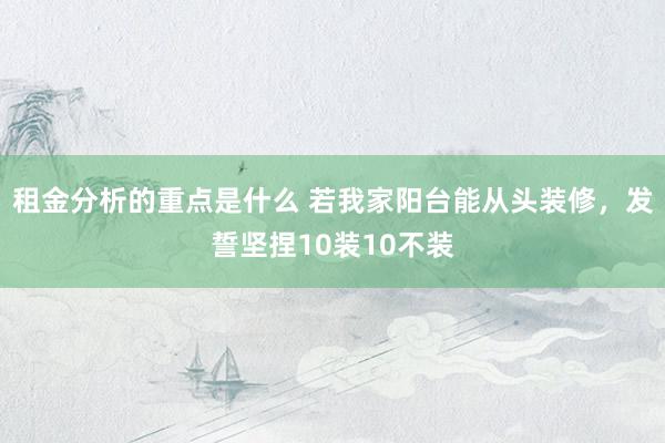 租金分析的重点是什么 若我家阳台能从头装修，发誓坚捏10装10不装