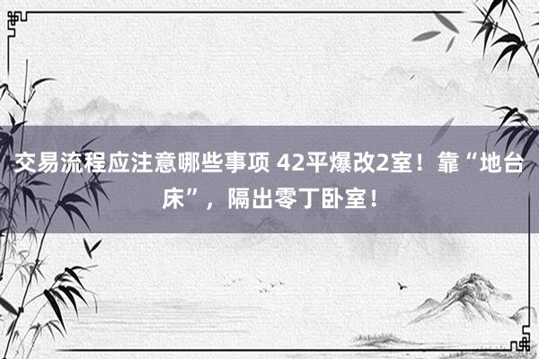 交易流程应注意哪些事项 42平爆改2室！靠“地台床”，隔出零丁卧室！