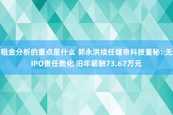 租金分析的重点是什么 郭永洪续任雄帝科技董秘: 无IPO责任教化 旧年薪酬73.67万元